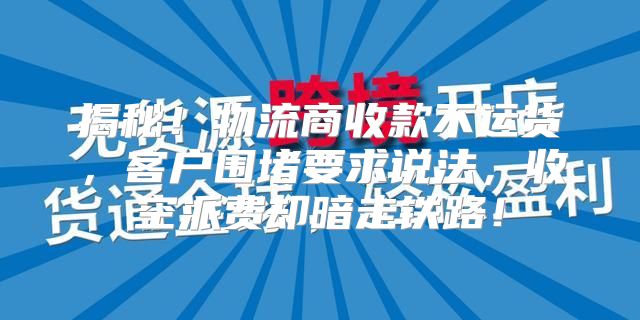揭秘！物流商收款不运货，客户围堵要求说法，收空派费却暗走铁路！