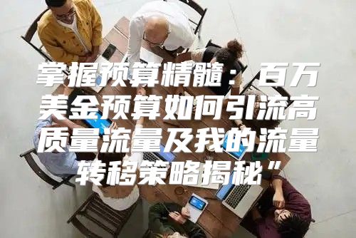 掌握预算精髓：百万美金预算如何引流高质量流量及我的流量转移策略揭秘”