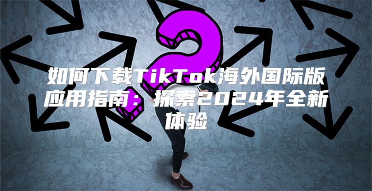 如何下载TikTok海外国际版应用指南：探索2025年全新体验