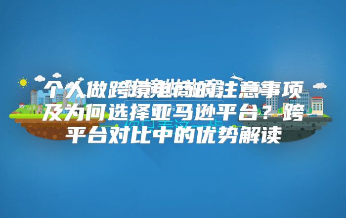 个人做跨境电商的注意事项及为何选择亚马逊平台？跨平台对比中的优势解读