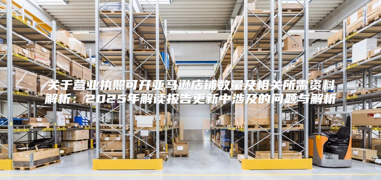 关于营业执照可开亚马逊店铺数量及相关所需资料解析：2025年解读报告更新中涉及的问题与解析