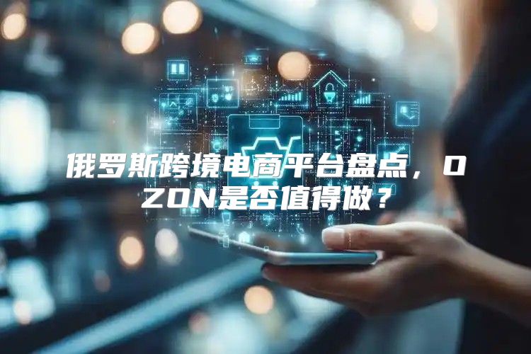 俄罗斯跨境电商平台盘点，OZON是否值得做？