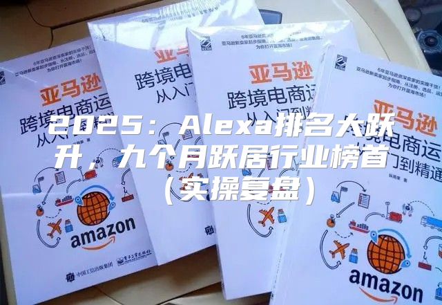2025Alexa排名大跃升，九个月跃居行业榜首实操复盘