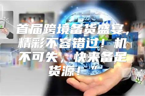 首届跨境备货盛宴，精彩不容错过！机不可失，快来备足货源！”