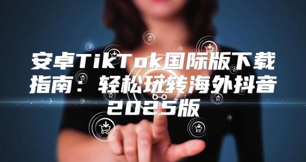 安卓TikTok国际版下载指南：轻松玩转海外抖音2025版