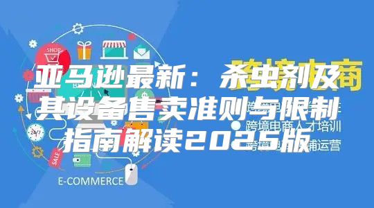 亚马逊最新：杀虫剂及其设备售卖准则与限制指南解读2025版