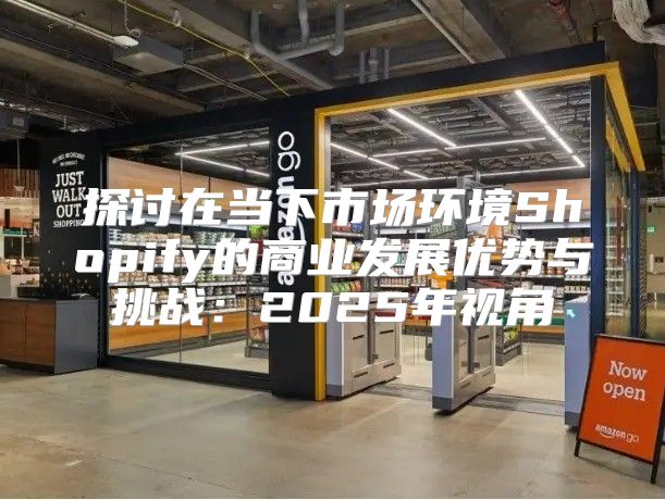 探讨在当下市场环境Shopify的商业发展优势与挑战：2025年视角