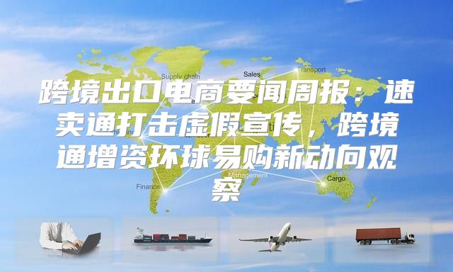 跨境出口电商要闻周报：速卖通打击虚假宣传，跨境通增资环球易购新动向观察