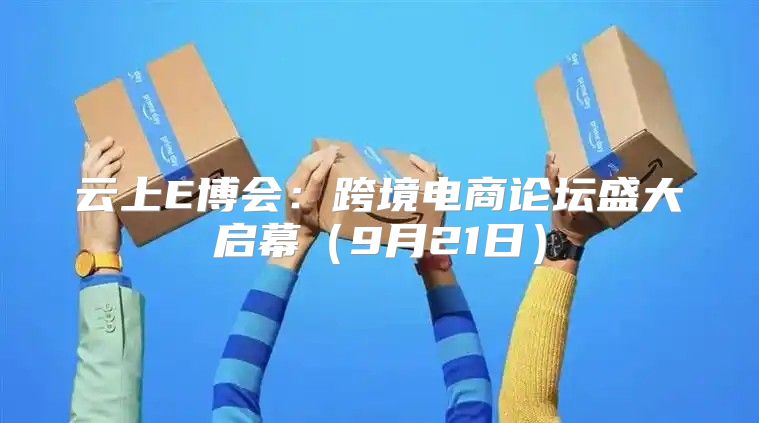 云上E博会：跨境电商论坛盛大启幕9月21日