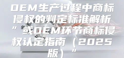 OEM生产过程中商标侵权的判定标准解析”或OEM环节商标侵权认定指南2025版”