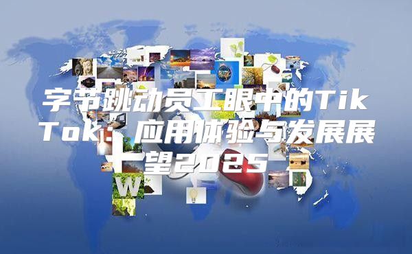 字节跳动员工眼中的TikTok：应用体验与发展展望2025