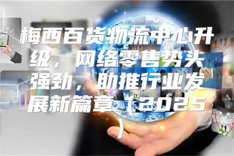 梅西百货物流中心升级，网络零售势头强劲，助推行业发展新篇章2025
