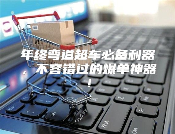 年终弯道超车必备利器，不容错过的爆单神器！