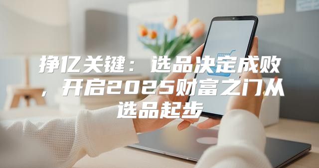 挣亿关键：选品决定成败，开启2025财富之门从选品起步