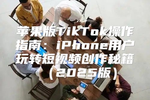 苹果版TikTok操作指南：iPhone用户玩转短视频创作秘籍2025版