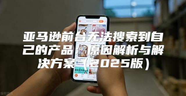 亚马逊前台无法搜索到自己的产品：原因解析与解决方案2025版