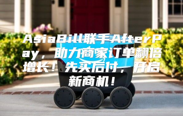 AsiaBill联手AfterPay，助力商家订单翻倍增长！先买后付，开启新商机！