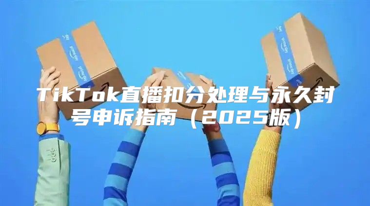 TikTok直播扣分处理与永久封号申诉指南2025版