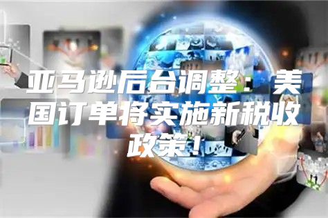 亚马逊后台调整：美国订单将实施新税收政策！
