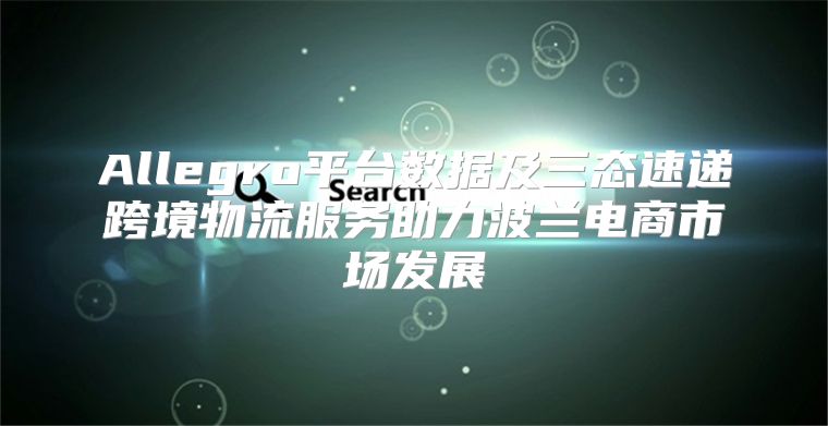 Allegro平台数据及三态速递跨境物流服务助力波兰电商市场发展