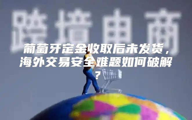 葡萄牙定金收取后未发货，海外交易安全难题如何破解？
