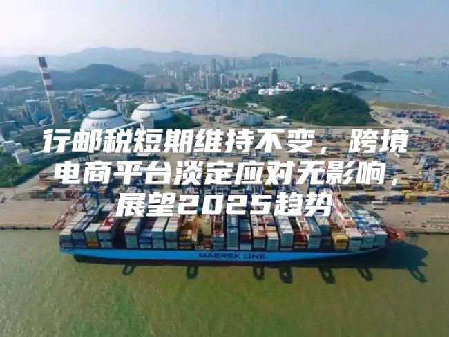 行邮税短期维持不变，跨境电商平台淡定应对无影响，展望2025趋势