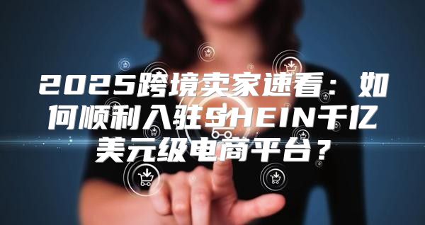2025跨境卖家速看：如何顺利入驻SHEIN千亿美元级电商平台？