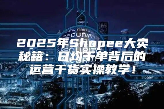 2025年Shopee大卖秘籍：日均千单背后的运营干货实操教学！