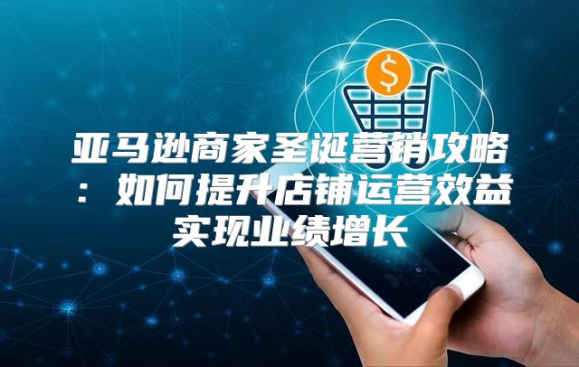 亚马逊商家圣诞营销攻略：如何提升店铺运营效益实现业绩增长
