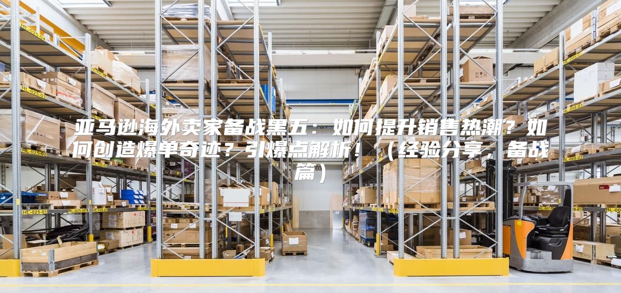 亚马逊海外卖家备战黑五：如何提升销售热潮？如何创造爆单奇迹？引爆点解析！经验分享，备战篇