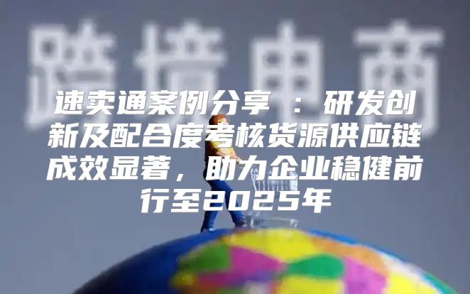 速卖通案例分享④：研发创新及配合度考核货源供应链成效显著，助力企业稳健前行至2025年