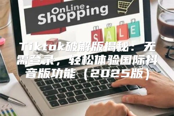 Tiktok破解版揭秘：无需登录，轻松体验国际抖音版功能2025版