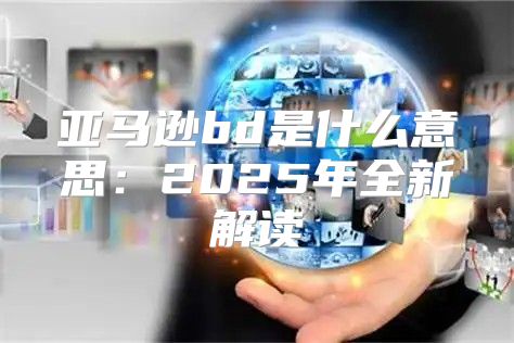 亚马逊bd是什么意思：2025年全新解读