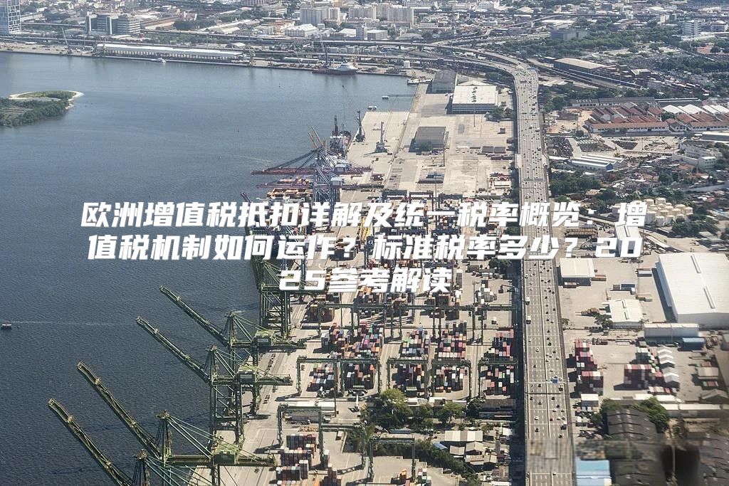 欧洲增值税抵扣详解及统一税率概览：增值税机制如何运作？标准税率多少？2025参考解读