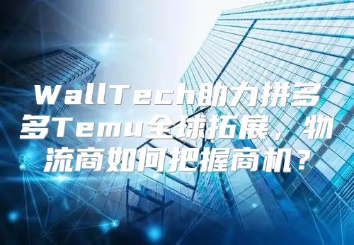 WallTech助力拼多多Temu全球拓展，物流商如何把握商机？