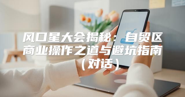 风口星大会揭秘：自贸区商业操作之道与避坑指南对话