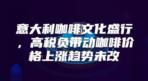 意大利咖啡文化盛行，高税负带动咖啡价格上涨趋势未改