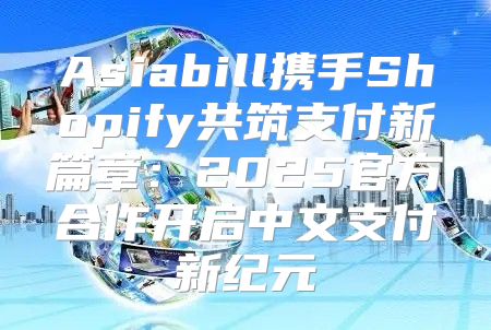 Asiabill携手Shopify共筑支付新篇章：2025官方合作开启中文支付新纪元