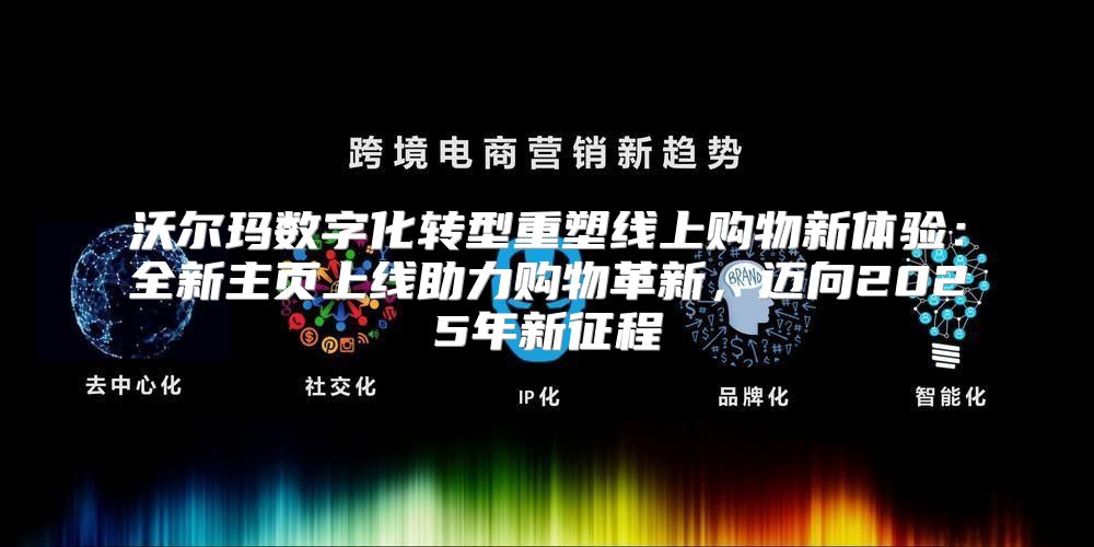 沃尔玛数字化转型重塑线上购物新体验：全新主页上线助力购物革新，迈向2025年新征程