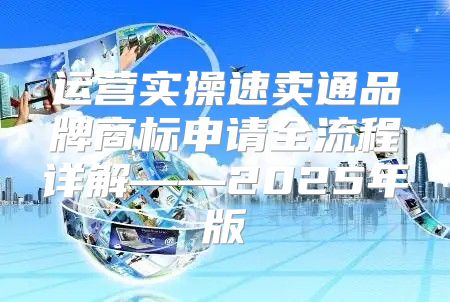运营实操速卖通品牌商标申请全流程详解——2025年版