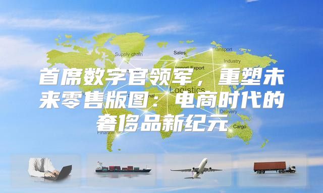 首席数字官领军，重塑未来零售版图：电商时代的奢侈品新纪元