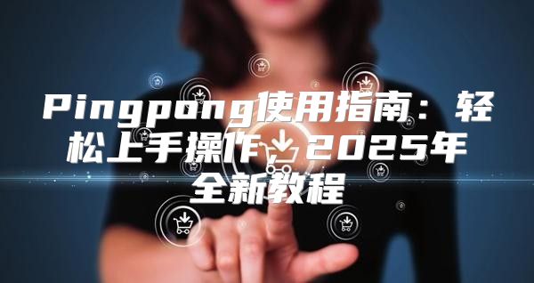Pingpong使用指南：轻松上手操作，2025年全新教程