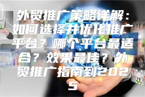 外贸推广策略详解：如何选择并优化推广平台？哪个平台最适合？效果最佳？外贸推广指南到2025