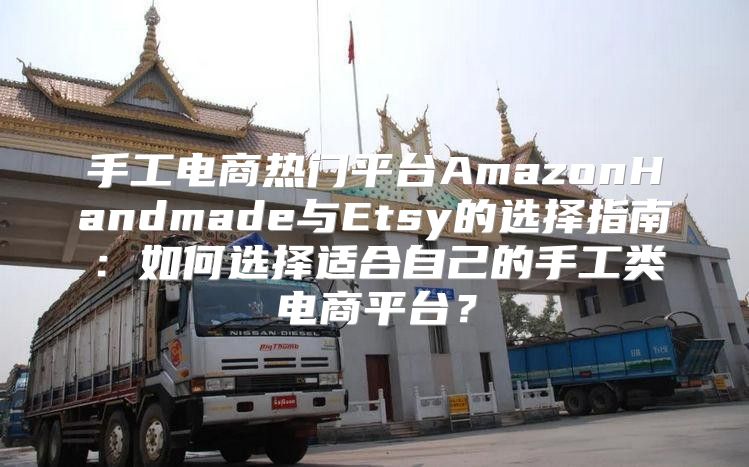 手工电商热门平台AmazonHandmade与Etsy的选择指南：如何选择适合自己的手工类电商平台？