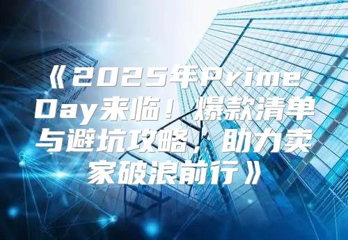 2025年PrimeDay来临！爆款清单与避坑攻略，助力卖家破浪前行