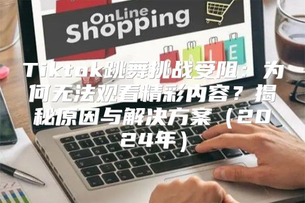 Tiktok跳舞挑战受阻：为何无法观看精彩内容？揭秘原因与解决方案2025年
