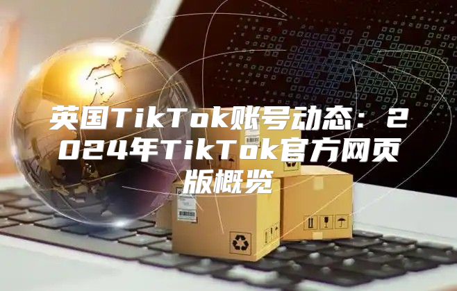 英国TikTok账号动态：2025年TikTok官方网页版概览