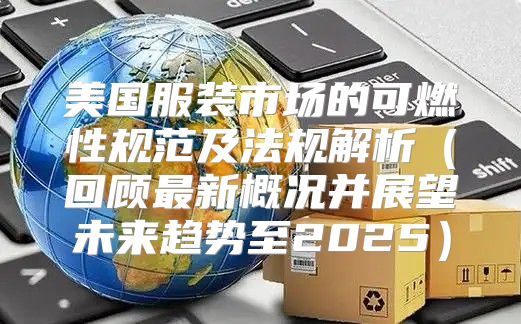 美国服装市场的可燃性规范及法规解析回顾最新概况并展望未来趋势至2025