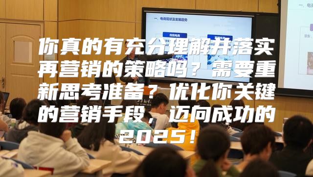 你真的有充分理解并落实再营销的策略吗？需要重新思考准备？优化你关键的营销手段，迈向成功的2025！