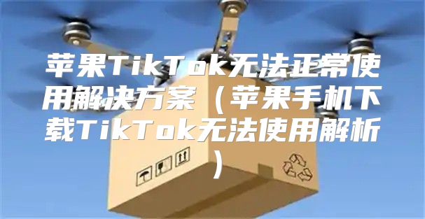 苹果TikTok无法正常使用解决方案苹果手机下载TikTok无法使用解析